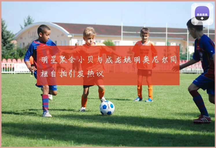 明星聚会小贝与成龙姚明奥尼尔同框自拍引发热议