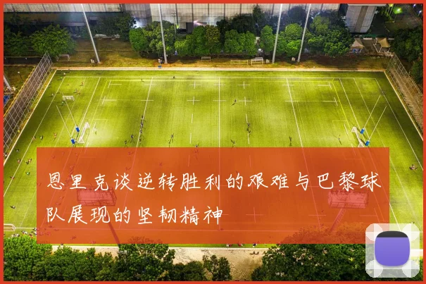 恩里克谈逆转胜利的艰难与巴黎球队展现的坚韧精神