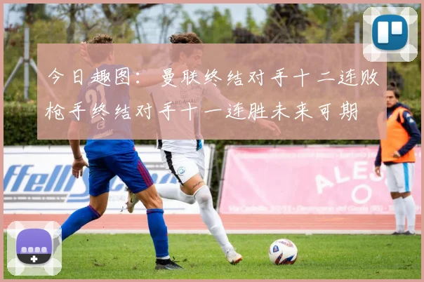 今日趣图：曼联终结对手十二连败枪手终结对手十一连胜未来可期
