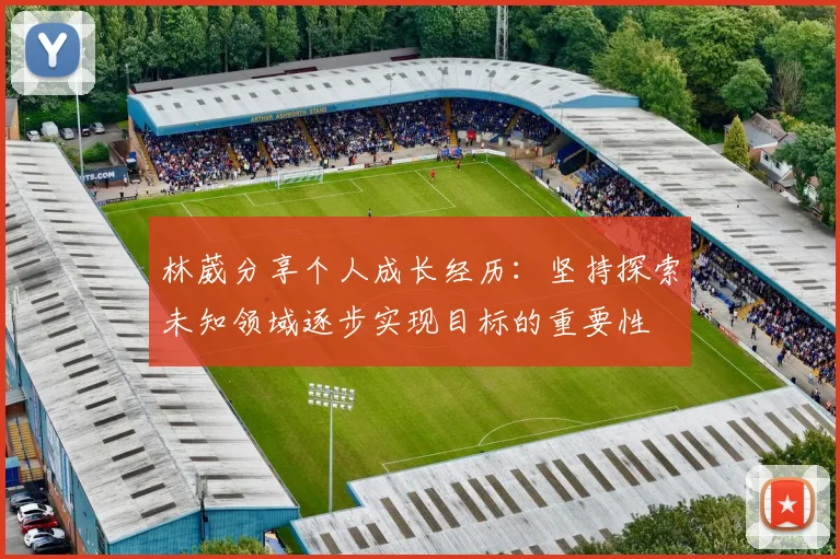 林葳分享个人成长经历：坚持探索未知领域逐步实现目标的重要性