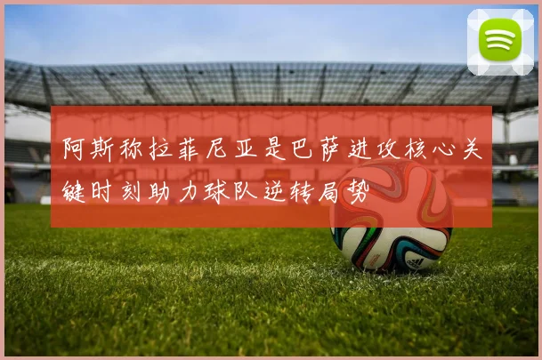 阿斯称拉菲尼亚是巴萨进攻核心关键时刻助力球队逆转局势