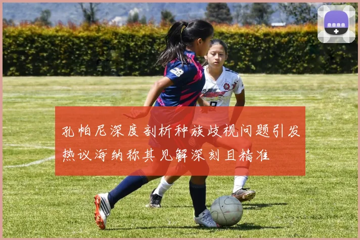 孔帕尼深度剖析种族歧视问题引发热议海纳称其见解深刻且精准