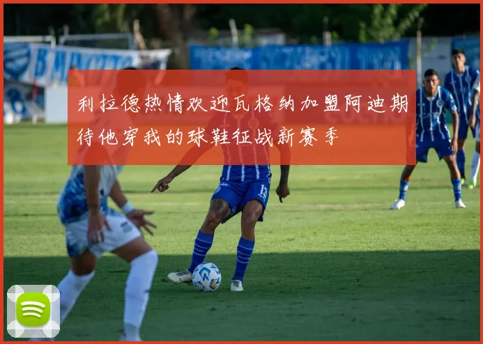利拉德热情欢迎瓦格纳加盟阿迪期待他穿我的球鞋征战新赛季