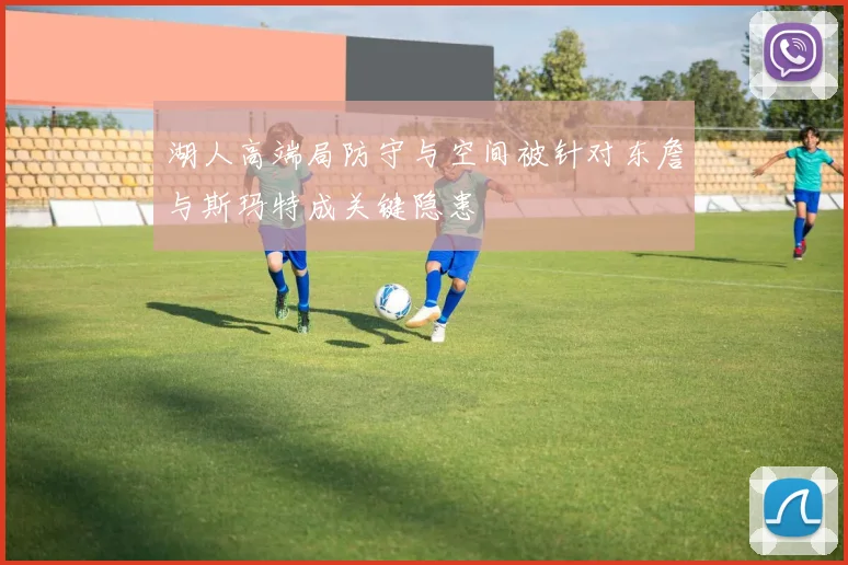 湖人高端局防守与空间被针对东詹与斯玛特成关键隐患