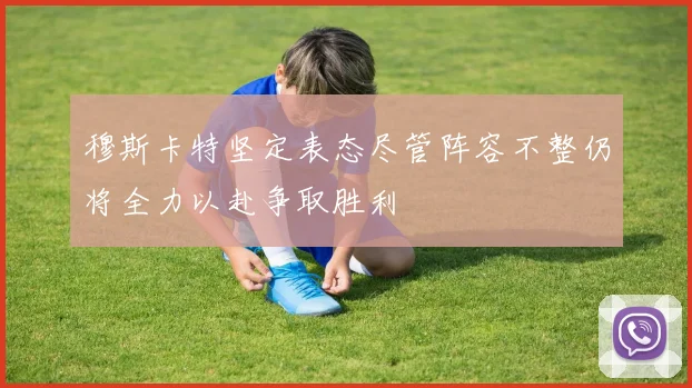 穆斯卡特坚定表态尽管阵容不整仍将全力以赴争取胜利