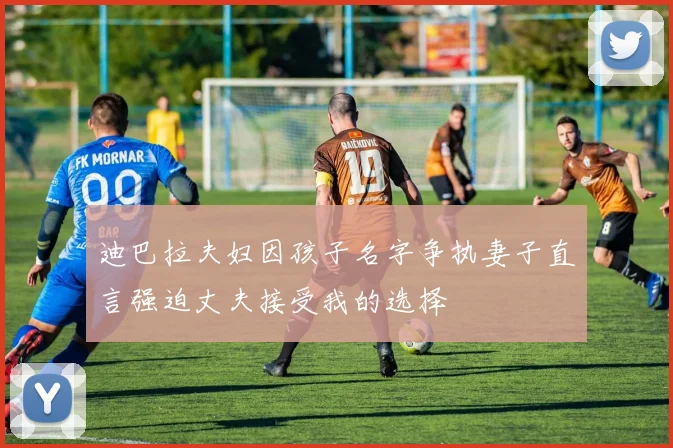 迪巴拉夫妇因孩子名字争执妻子直言强迫丈夫接受我的选择