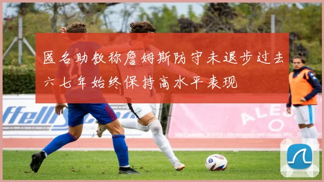 匿名助教称詹姆斯防守未退步过去六七年始终保持高水平表现