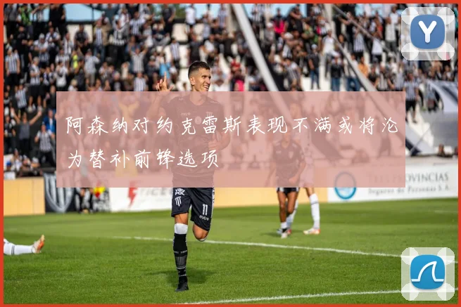 阿森纳对约克雷斯表现不满或将沦为替补前锋选项
