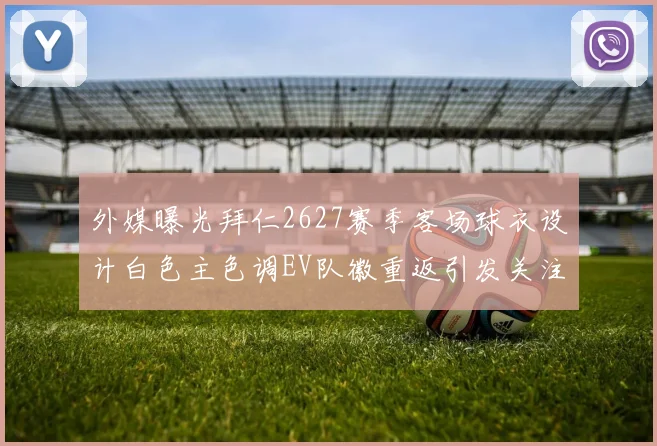 外媒曝光拜仁2627赛季客场球衣设计白色主色调EV队徽重返引发关注