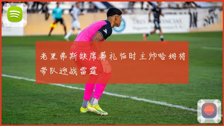 老里弗斯缺席葬礼临时主帅哈姆将带队迎战雷霆