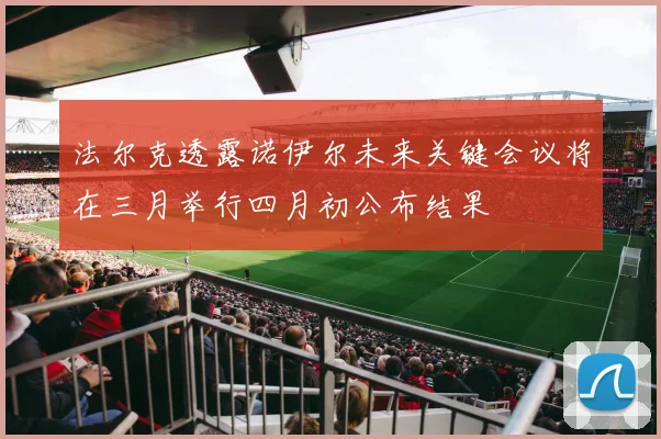 法尔克透露诺伊尔未来关键会议将在三月举行四月初公布结果