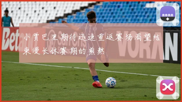 小贾巴里期待迅速重返赛场渴望结束漫长休赛期的煎熬