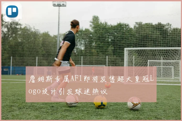 詹姆斯专属AF1即将发售超大皇冠Logo设计引发球迷热议