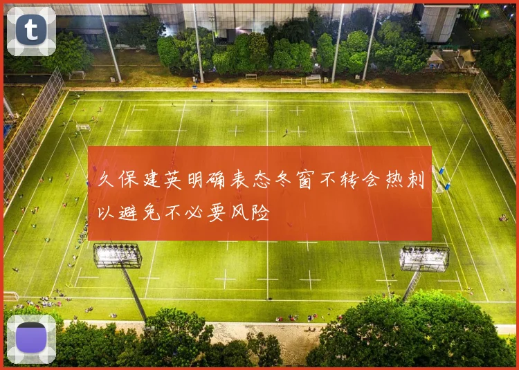 久保建英明确表态冬窗不转会热刺以避免不必要风险