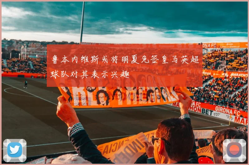 鲁本内维斯或将明夏免签皇马英超球队对其表示兴趣
