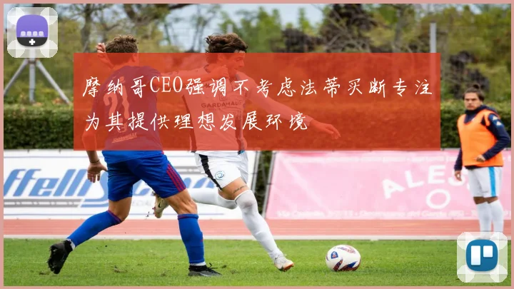 摩纳哥CEO强调不考虑法蒂买断专注为其提供理想发展环境