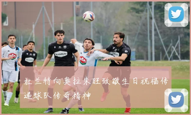 杜兰特向奥拉朱旺致敬生日祝福传递球队传奇精神