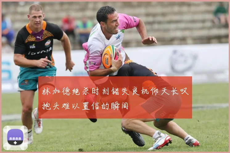 林加德绝杀时刻错失良机仰天长叹抱头难以置信的瞬间