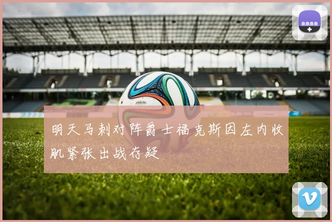 明天马刺对阵爵士福克斯因左内收肌紧张出战存疑