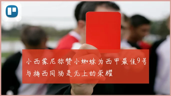 小西蒙尼称赞小蜘蛛为西甲最佳9号与梅西同场是无上的荣耀
