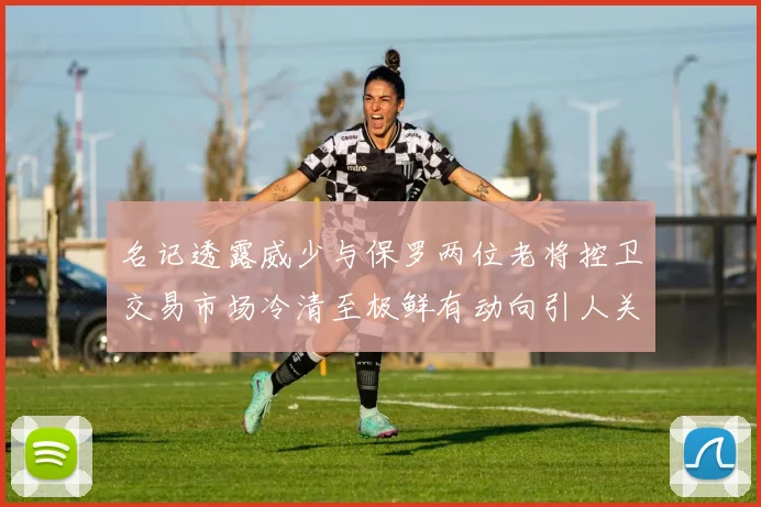 名记透露威少与保罗两位老将控卫交易市场冷清至极鲜有动向引人关注