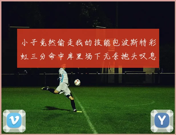 小子竟然偷走我的技能包波斯特彩虹三分命中库里场下无奈抱头叹息