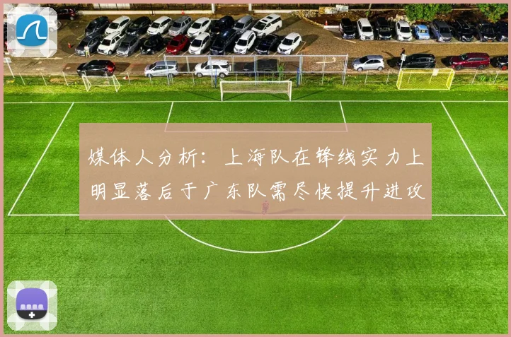 媒体人分析：上海队在锋线实力上明显落后于广东队需尽快提升进攻火力