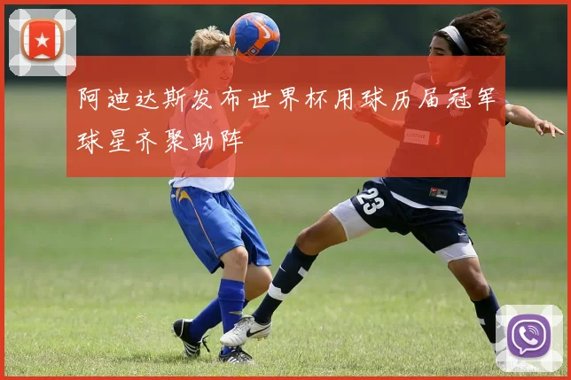 阿迪达斯发布世界杯用球历届冠军球星齐聚助阵