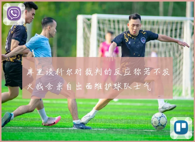 库里谈科尔对裁判的反应称若不发火我会亲自出面维护球队士气