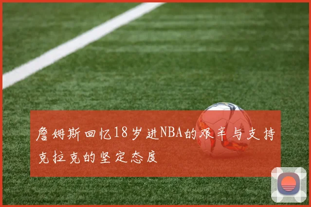 詹姆斯回忆18岁进NBA的艰辛与支持克拉克的坚定态度