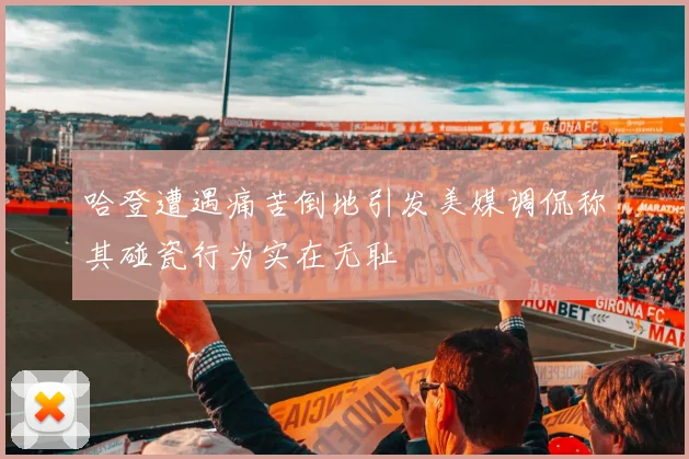 哈登遭遇痛苦倒地引发美媒调侃称其碰瓷行为实在无耻