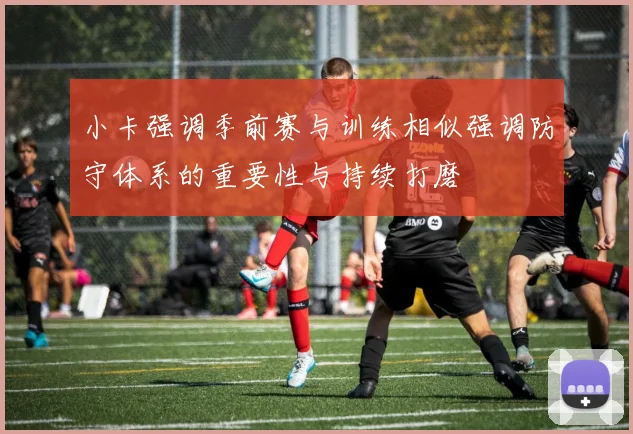 小卡强调季前赛与训练相似强调防守体系的重要性与持续打磨