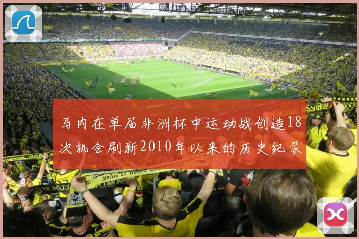 马内在单届非洲杯中运动战创造18次机会刷新2010年以来的历史纪录