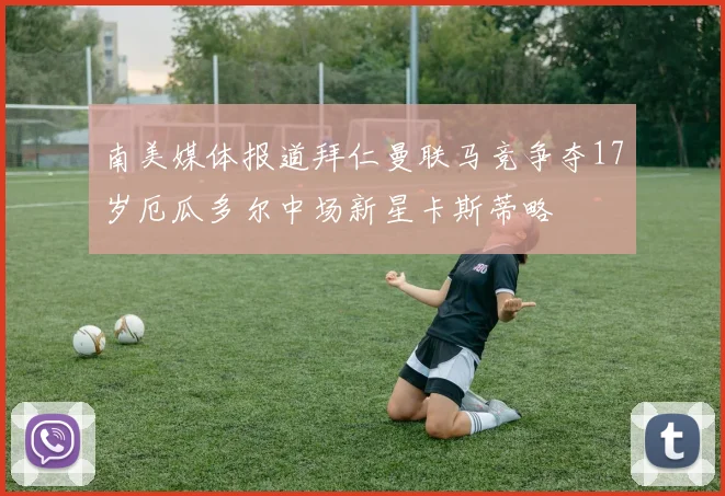 南美媒体报道拜仁曼联马竞争夺17岁厄瓜多尔中场新星卡斯蒂略