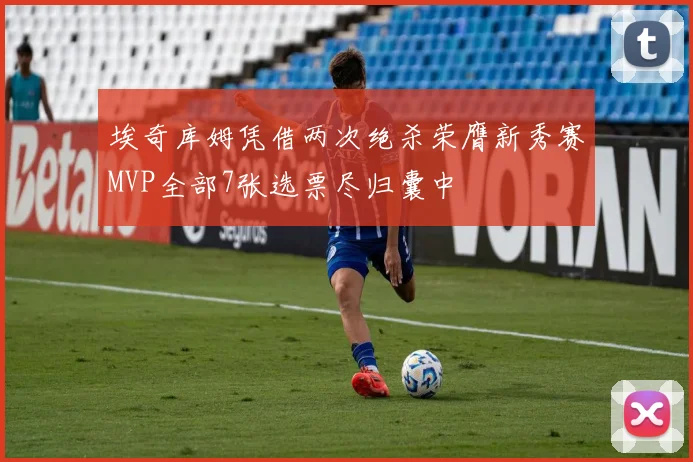 埃奇库姆凭借两次绝杀荣膺新秀赛MVP全部7张选票尽归囊中
