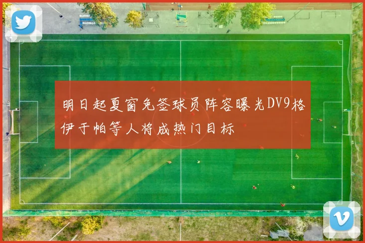 明日起夏窗免签球员阵容曝光DV9格伊于帕等人将成热门目标