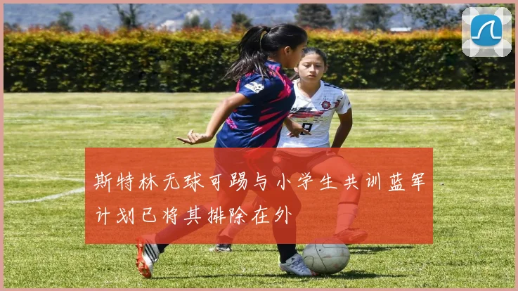 斯特林无球可踢与小学生共训蓝军计划已将其排除在外
