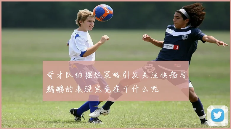奇才队的摆烂策略引发关注快船与鹈鹕的表现究竟在干什么呢