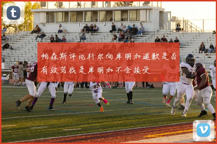 帕森斯评论科尔向库明加道歉是否有效若我是库明加不会接受