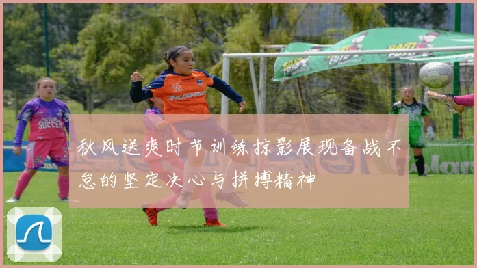 秋风送爽时节训练掠影展现备战不怠的坚定决心与拼搏精神