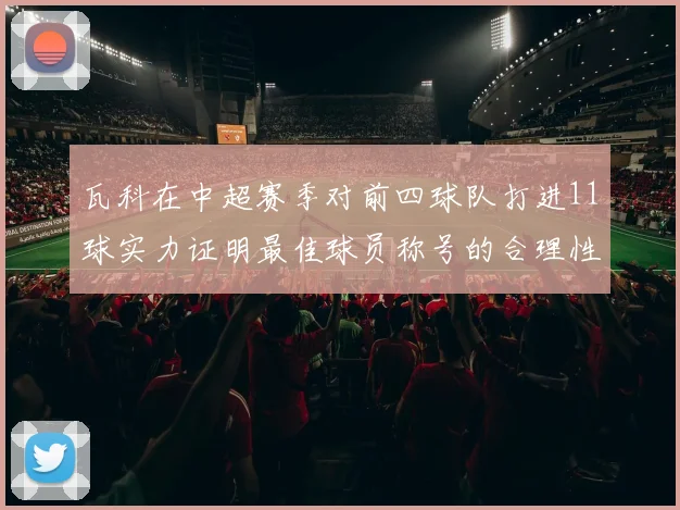 瓦科在中超赛季对前四球队打进11球实力证明最佳球员称号的合理性