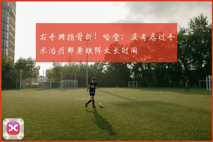 右手拇指骨折！哈登：没考虑过手术治疗那要缺阵太长时间
