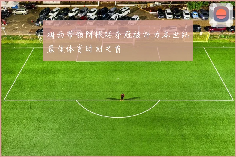 梅西带领阿根廷夺冠被评为本世纪最佳体育时刻之首
